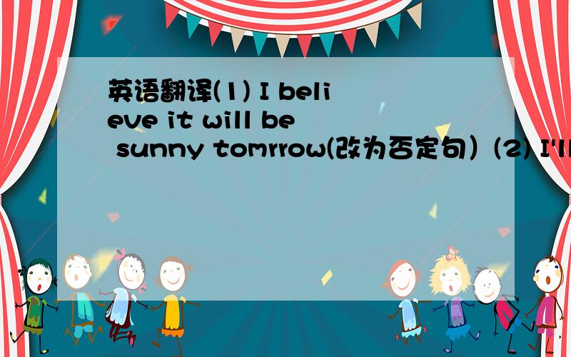英语翻译(1) I believe it will be sunny tomrrow(改为否定句）(2) I'll tr