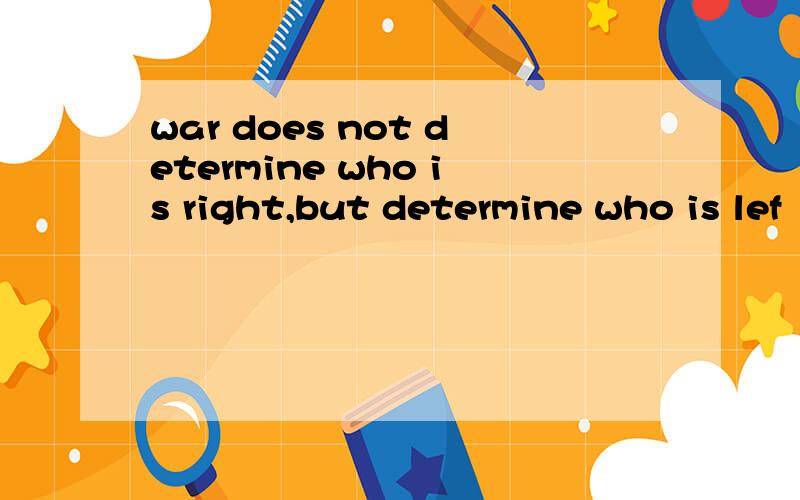 war does not determine who is right,but determine who is lef