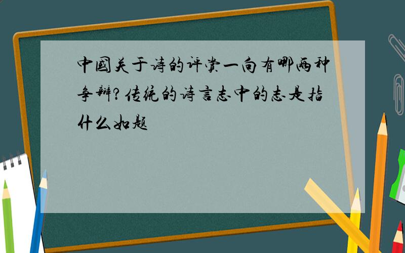 中国关于诗的评赏一向有哪两种争辩?传统的诗言志中的志是指什么如题