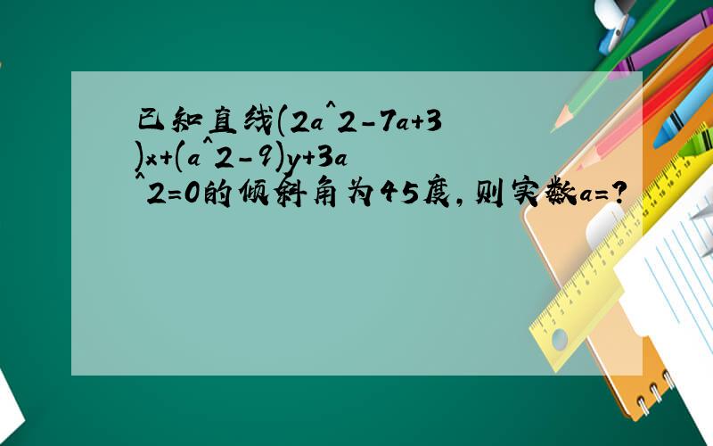 已知直线(2a^2-7a+3)x+(a^2-9)y+3a^2=0的倾斜角为45度,则实数a=?