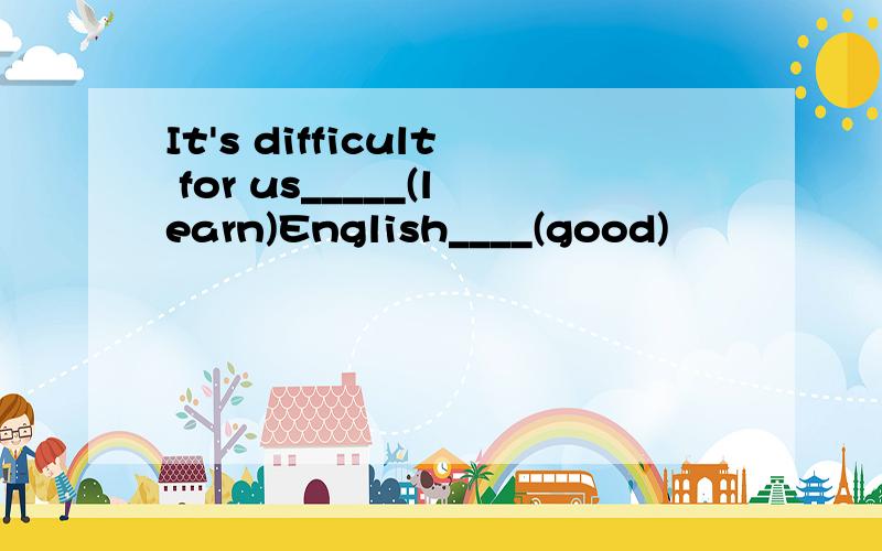 It's difficult for us_____(learn)English____(good)