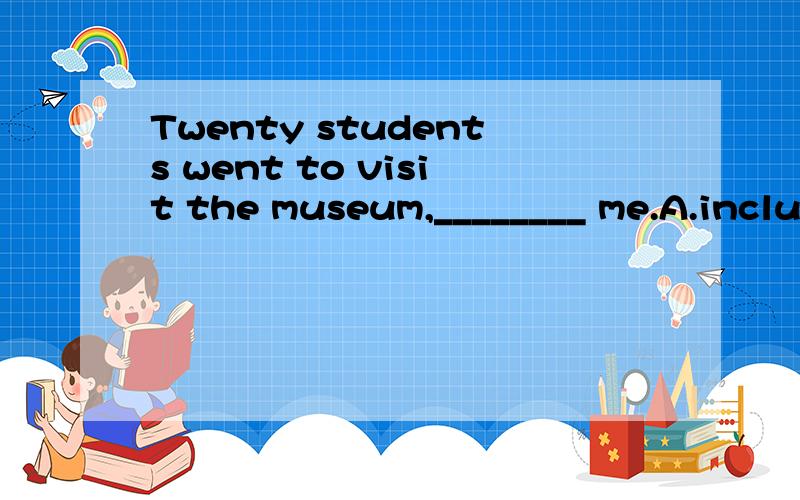 Twenty students went to visit the museum,________ me.A.inclu