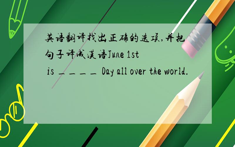 英语翻译找出正确的选项,并把句子译成汉语June 1st is ____ Day all over the world.