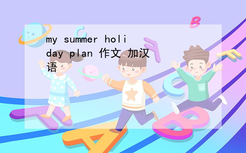 my summer holiday plan 作文 加汉语