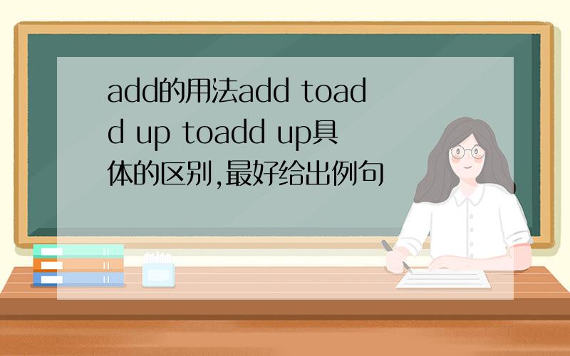 add的用法add toadd up toadd up具体的区别,最好给出例句
