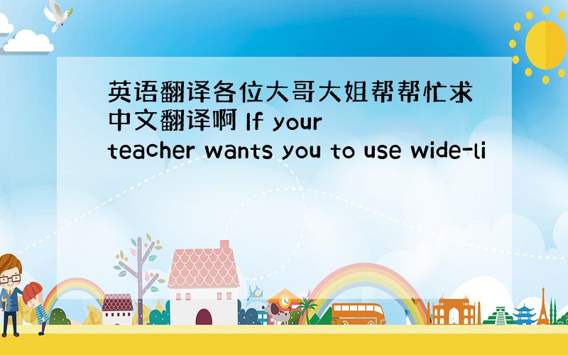 英语翻译各位大哥大姐帮帮忙求中文翻译啊 If your teacher wants you to use wide-li