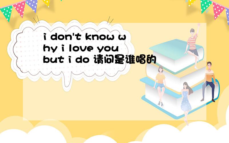 i don't know why i love you but i do 请问是谁唱的