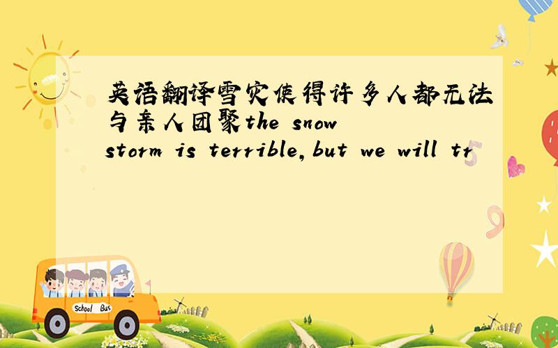 英语翻译雪灾使得许多人都无法与亲人团聚the snow storm is terrible,but we will tr