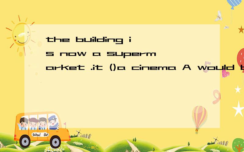 the building is now a supermarket .it ()a cinema A would be