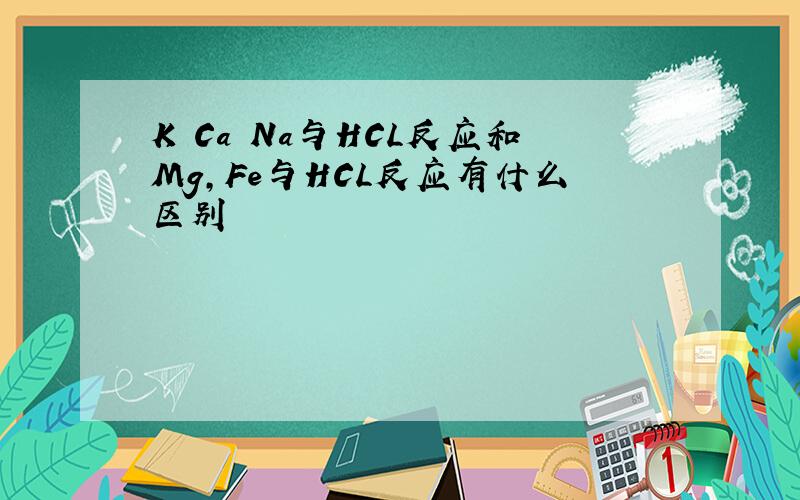 K Ca Na与HCL反应和Mg,Fe与HCL反应有什么区别