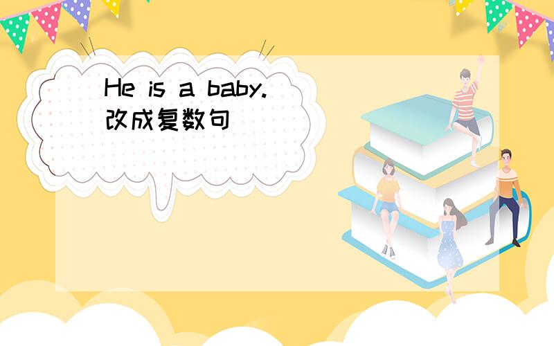 He is a baby.(改成复数句)