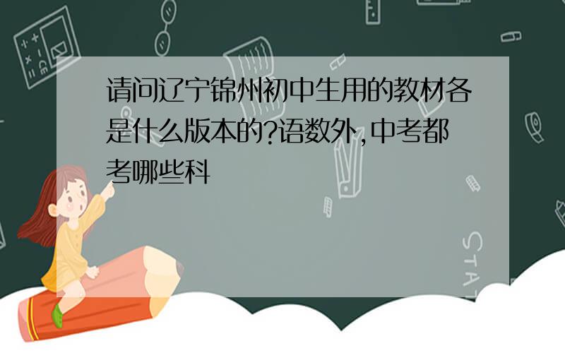 请问辽宁锦州初中生用的教材各是什么版本的?语数外,中考都考哪些科