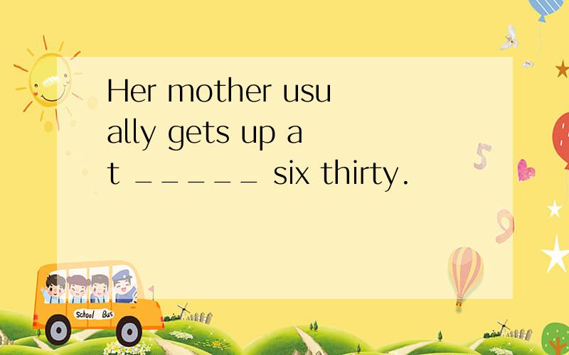 Her mother usually gets up at _____ six thirty.