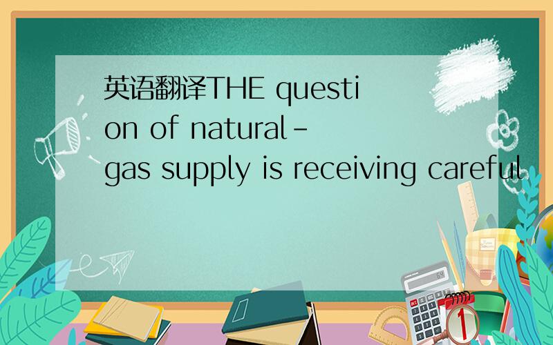 英语翻译THE question of natural-gas supply is receiving careful
