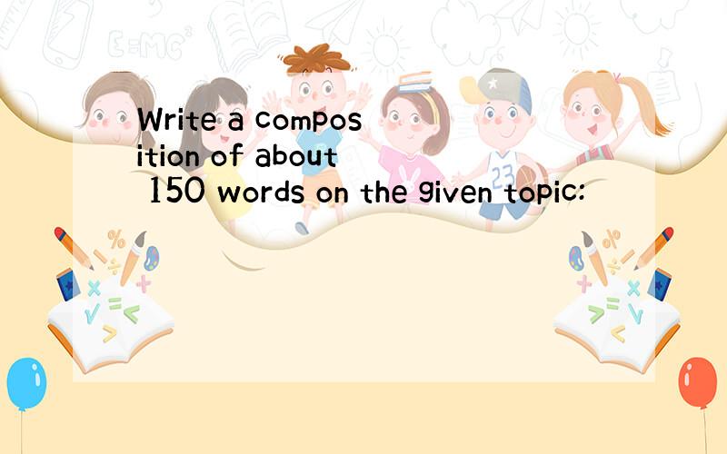 Write a composition of about 150 words on the given topic: