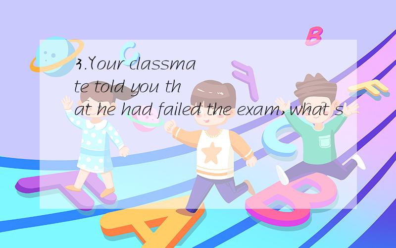 3.Your classmate told you that he had failed the exam,what s