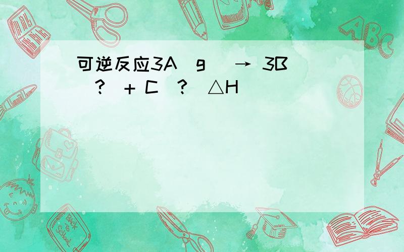 可逆反应3A(g )→ 3B(?)+ C(?)△H