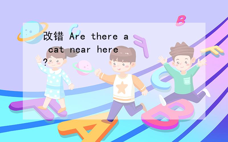 改错 Are there a cat near here?