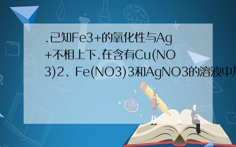 .已知Fe3+的氧化性与Ag+不相上下.在含有Cu(NO3)2、Fe(NO3)3和AgNO3的溶液中加入