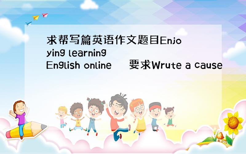 求帮写篇英语作文题目Enjoying learning English online 　　要求Wrute a cause