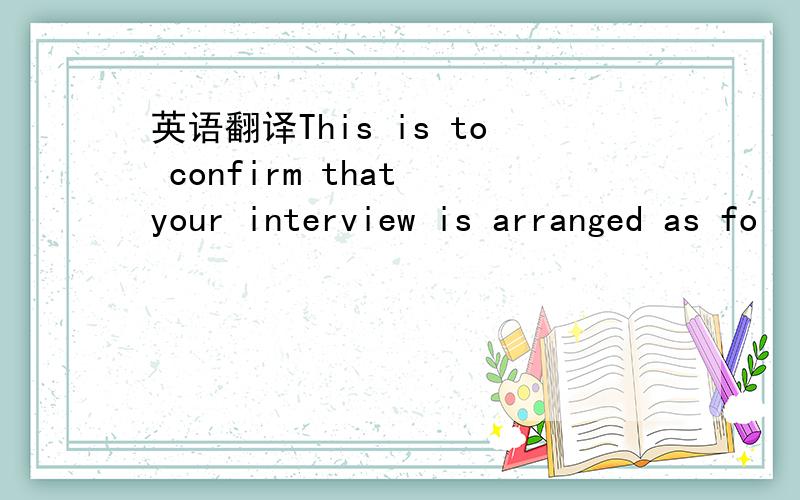 英语翻译This is to confirm that your interview is arranged as fo