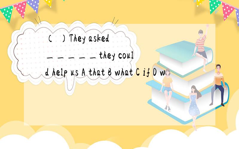 （ ）They asked _____they could help us A that B what C if D w