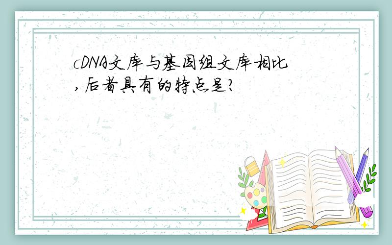 cDNA文库与基因组文库相比,后者具有的特点是?