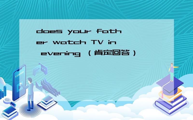 does your father watch TV in evening （肯定回答）