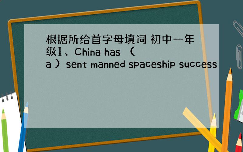 根据所给首字母填词 初中一年级1、China has （a ）sent manned spaceship success