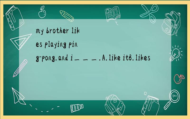 my brother likes playing ping-pong.and i___.A.like itB.likes