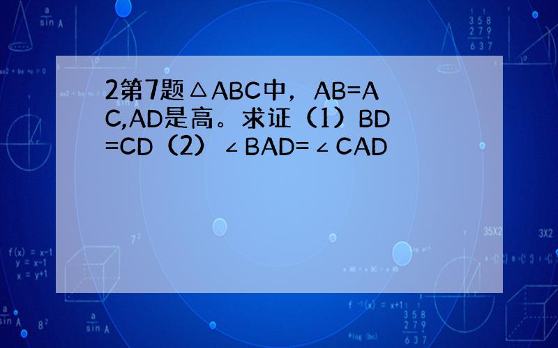 2第7题△ABC中，AB=AC,AD是高。求证（1）BD=CD（2）∠BAD=∠CAD