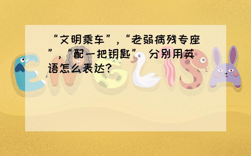 “文明乘车”,“老弱病残专座”,“配一把钥匙” 分别用英语怎么表达?