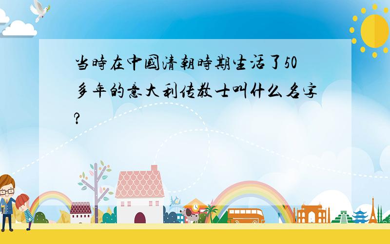 当时在中国清朝时期生活了50多年的意大利传教士叫什么名字?