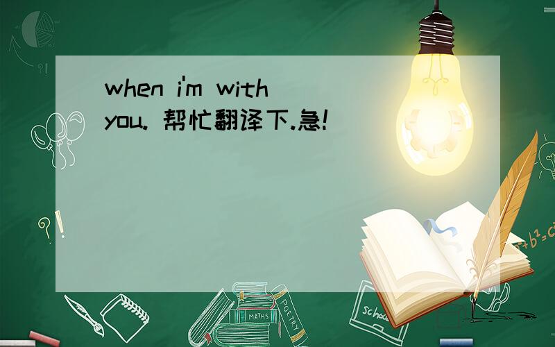 when i'm with you. 帮忙翻译下.急!