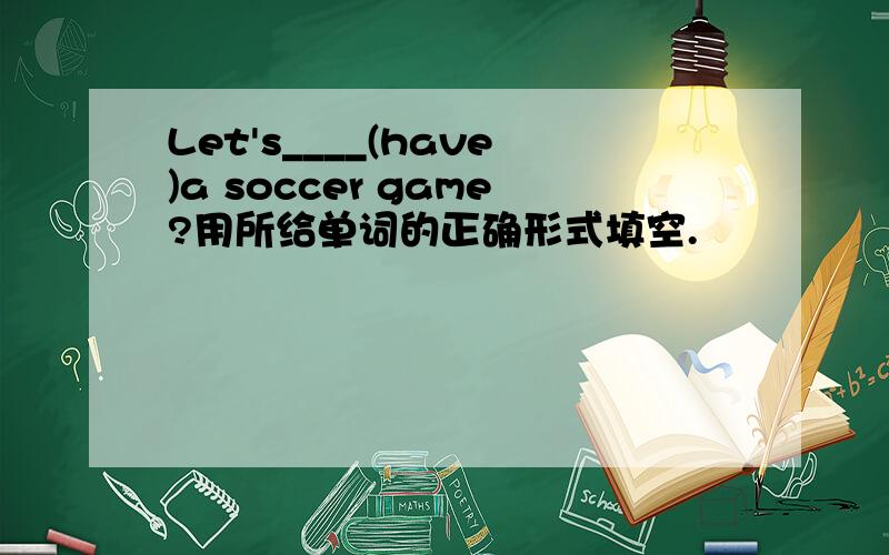 Let's____(have)a soccer game?用所给单词的正确形式填空.