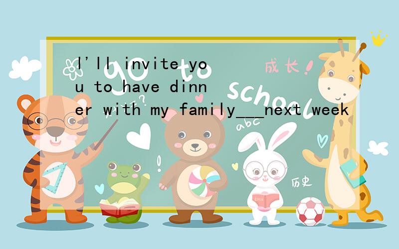 l'll invite you to have dinner with my family___next week