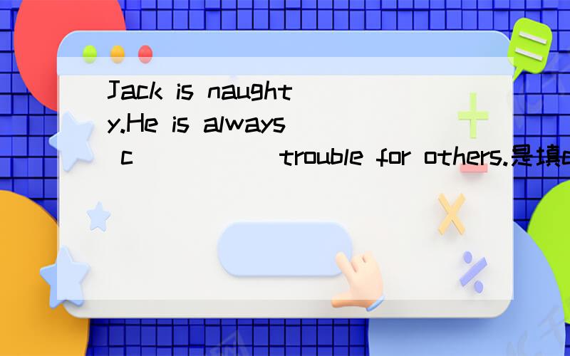 Jack is naughty.He is always c_____ trouble for others.是填cau