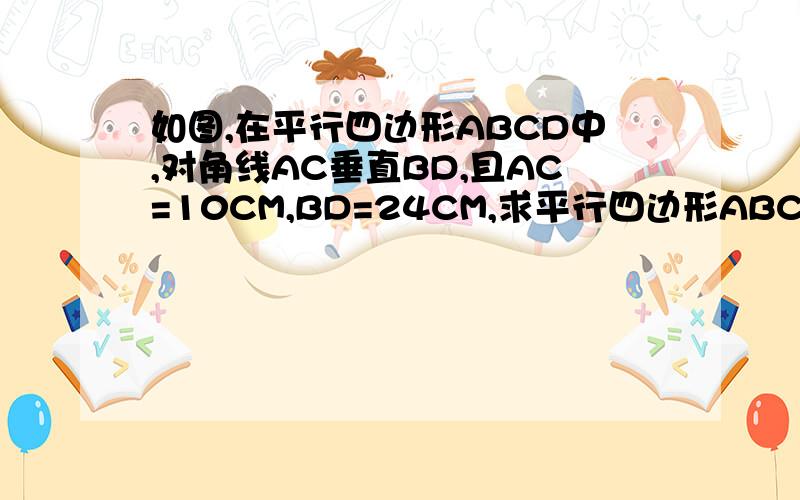如图,在平行四边形ABCD中,对角线AC垂直BD,且AC=10CM,BD=24CM,求平行四边形ABCD的周长和面积