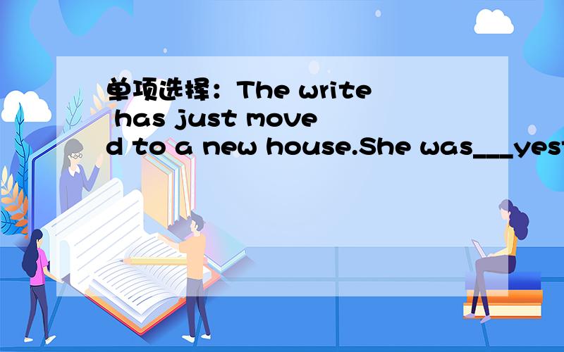 单项选择：The write has just moved to a new house.She was___yeste