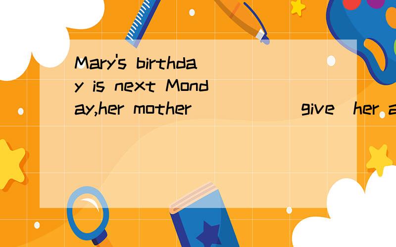 Mary's birthday is next Monday,her mother_____（give）her a pr