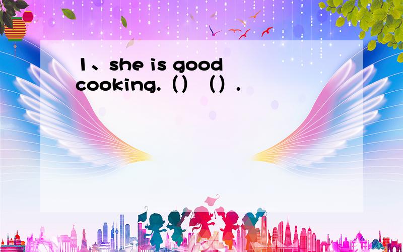 1、she is good cooking.（）（）.