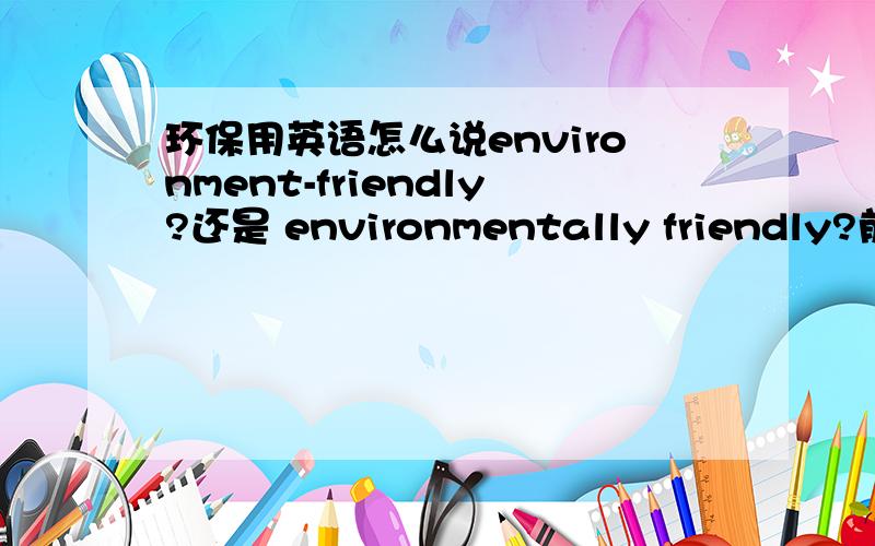 环保用英语怎么说environment-friendly?还是 environmentally friendly?前者是