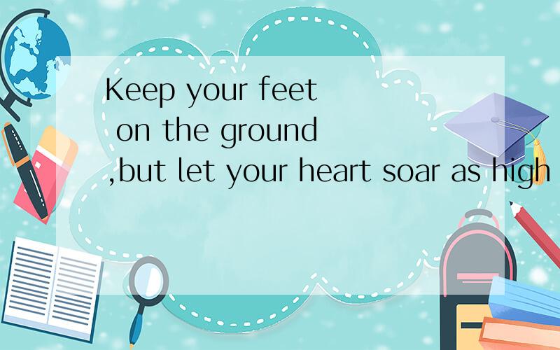 Keep your feet on the ground,but let your heart soar as high