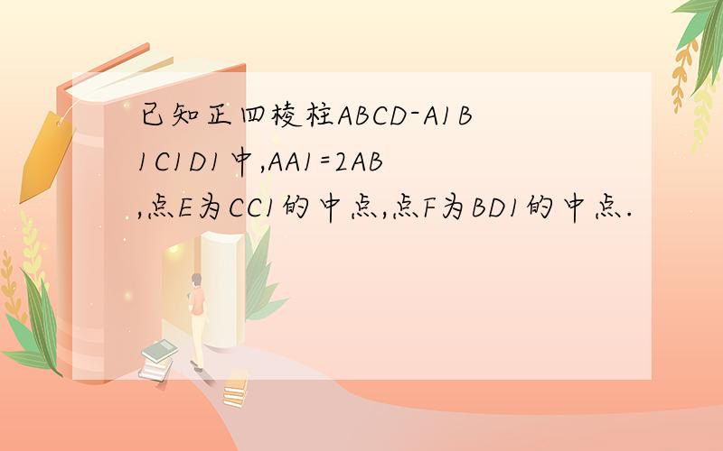 已知正四棱柱ABCD-A1B1C1D1中,AA1=2AB,点E为CC1的中点,点F为BD1的中点.