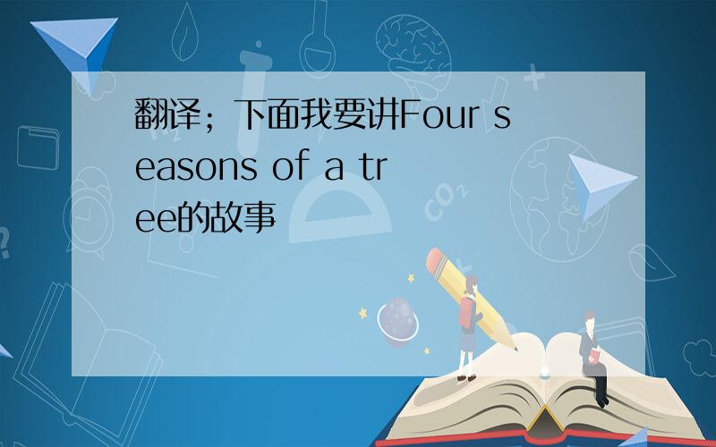 翻译；下面我要讲Four seasons of a tree的故事