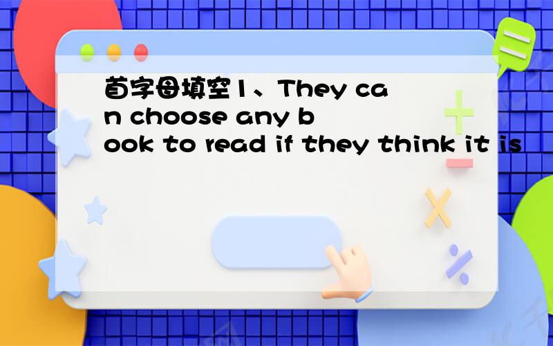 首字母填空1、They can choose any book to read if they think it is