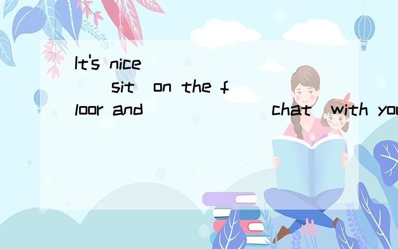 It's nice______(sit)on the floor and______(chat)with you.