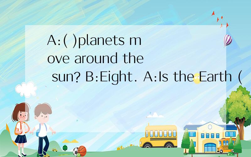 A:( )planets move around the sun? B:Eight. A:Is the Earth (