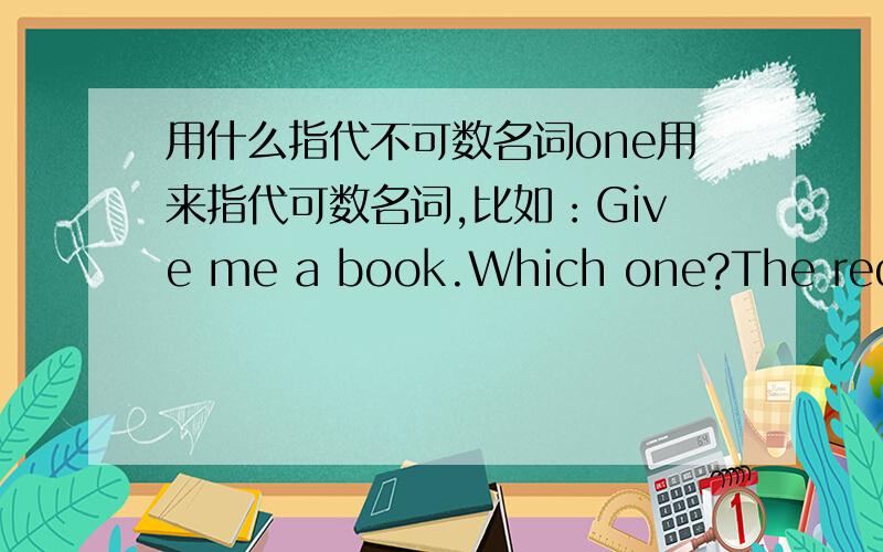 用什么指代不可数名词one用来指代可数名词,比如：Give me a book.Which one?The red on