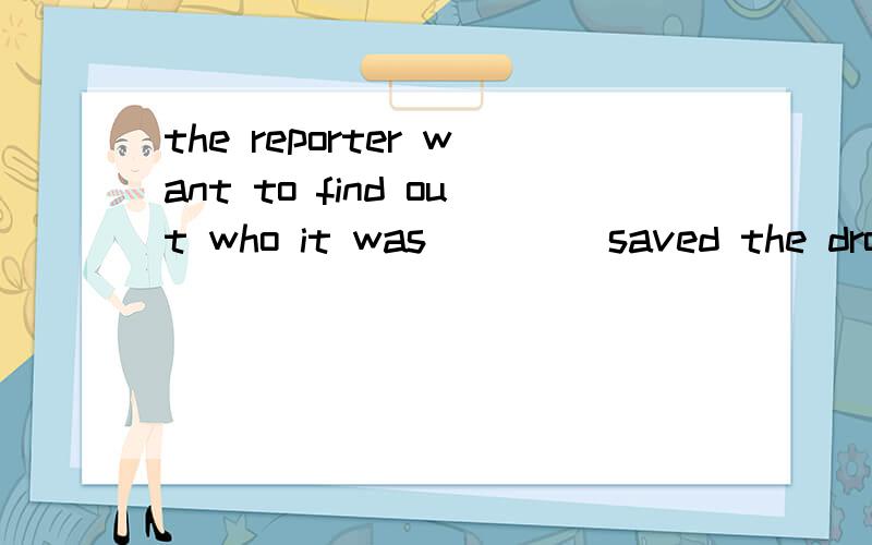the reporter want to find out who it was____ saved the drown